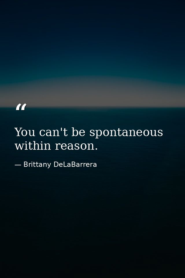 You can't be spontaneous within reason. — Brittany DeLaBarrera