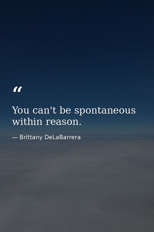 You can't be spontaneous within reason. — Brittany DeLaBarrera