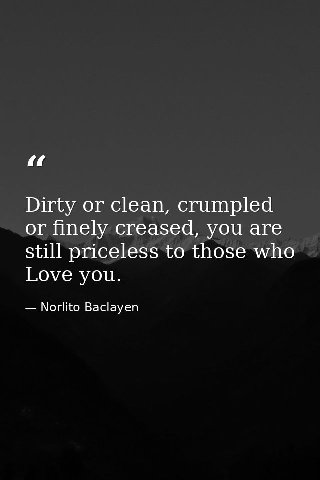 Dirty or clean, crumpled or finely creased, you are still priceless to those who Love you. — Norlito Baclayen