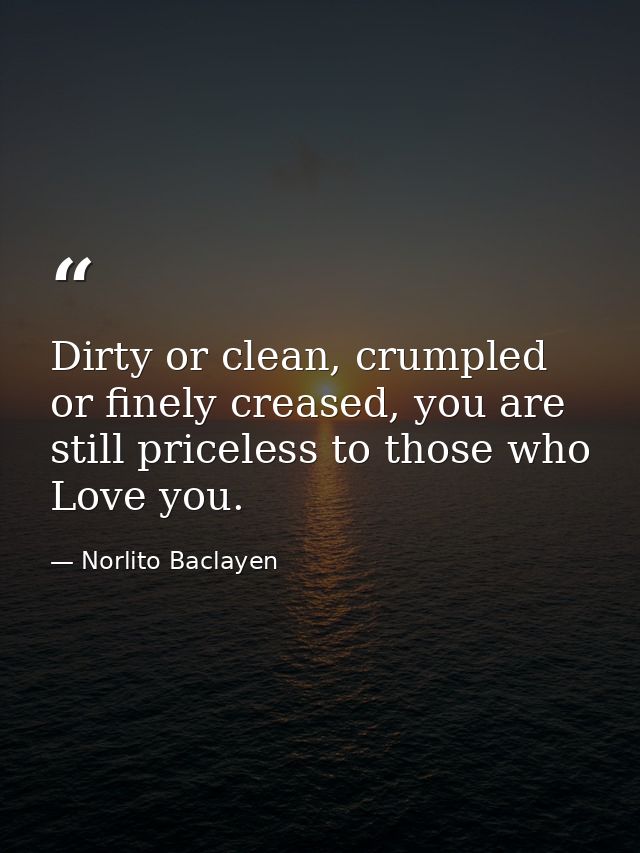 Dirty or clean, crumpled or finely creased, you are still priceless to those who Love you. — Norlito Baclayen