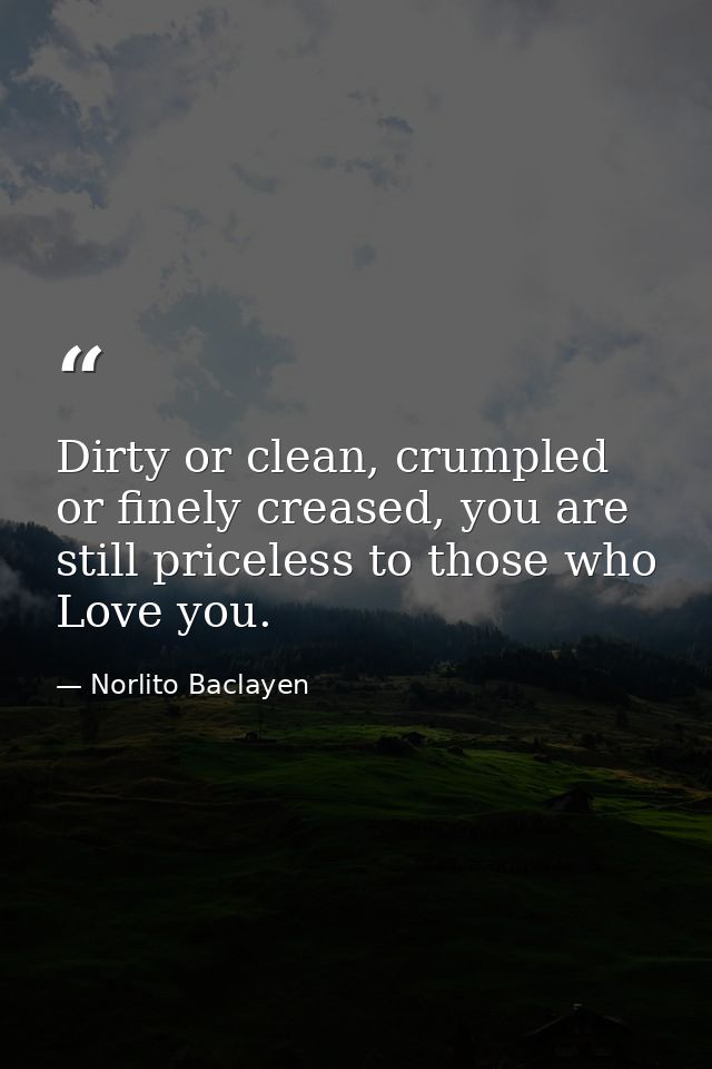 Dirty or clean, crumpled or finely creased, you are still priceless to those who Love you. — Norlito Baclayen