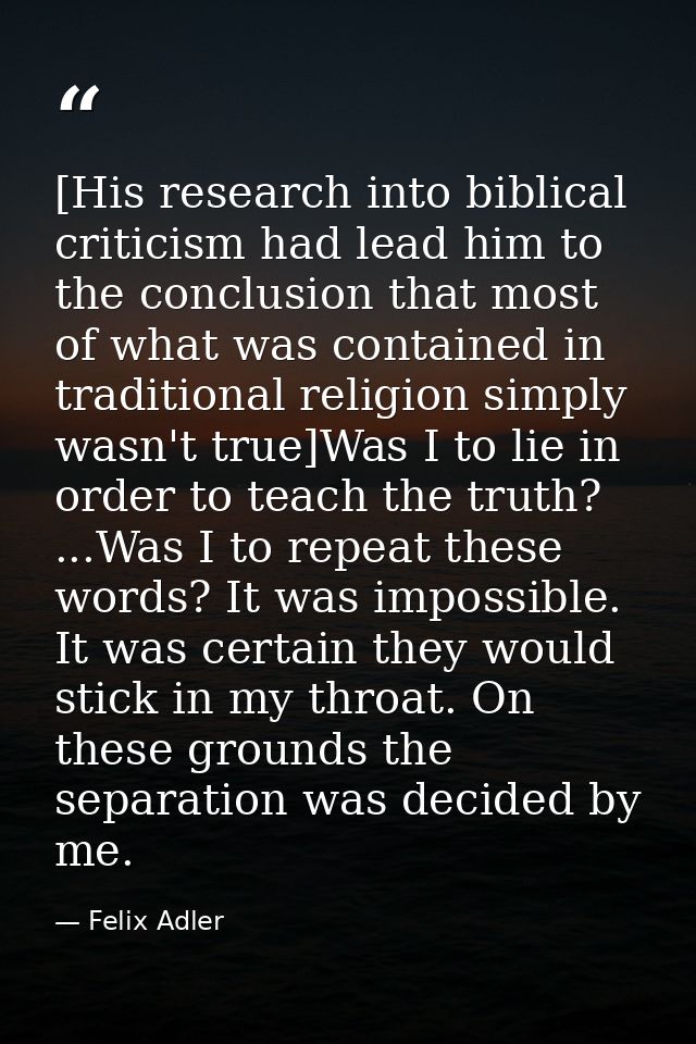 [His research into biblical criticism had lead him to the conclusion that most of what was contained in traditional reli — Felix Adler