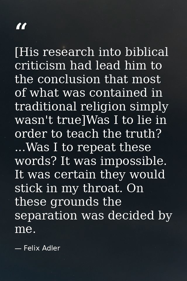 [His research into biblical criticism had lead him to the conclusion that most of what was contained in traditional reli — Felix Adler