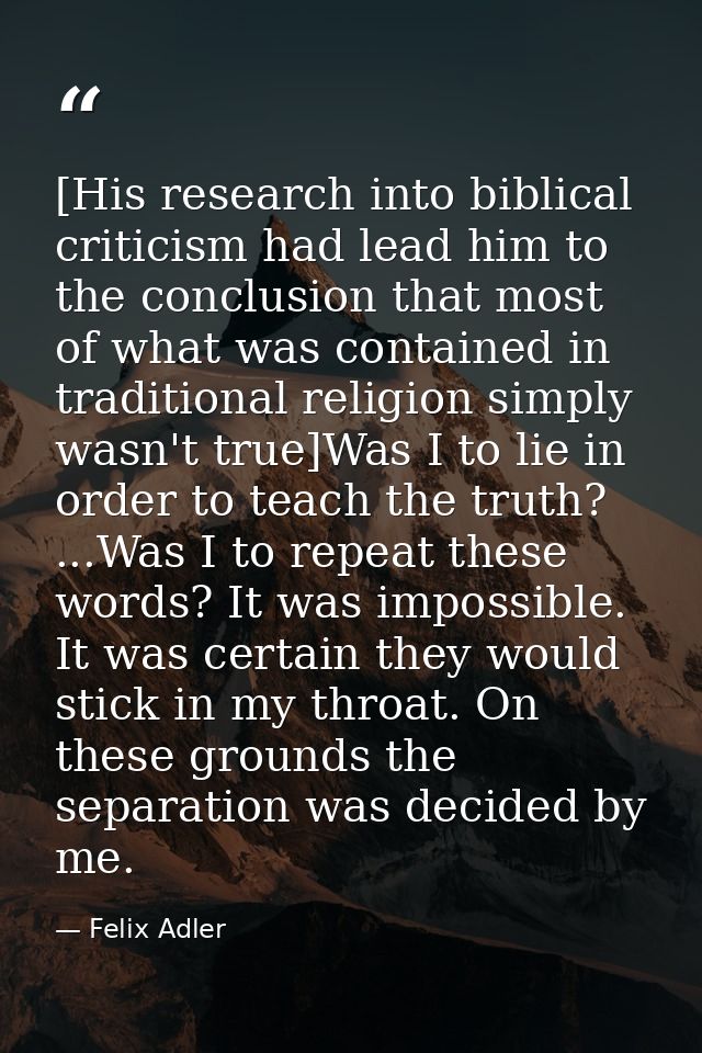 [His research into biblical criticism had lead him to the conclusion that most of what was contained in traditional reli — Felix Adler