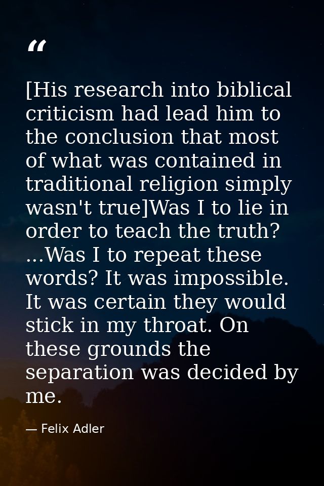 [His research into biblical criticism had lead him to the conclusion that most of what was contained in traditional reli — Felix Adler