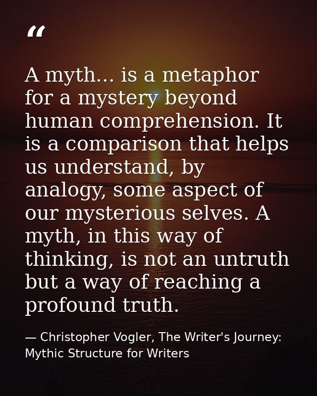 A myth... is a metaphor for a mystery beyond human comprehension. It is a comparison that helps us understand, by analog — Christopher Vogler, The Writer's Journey: Mythic Structure for Writers