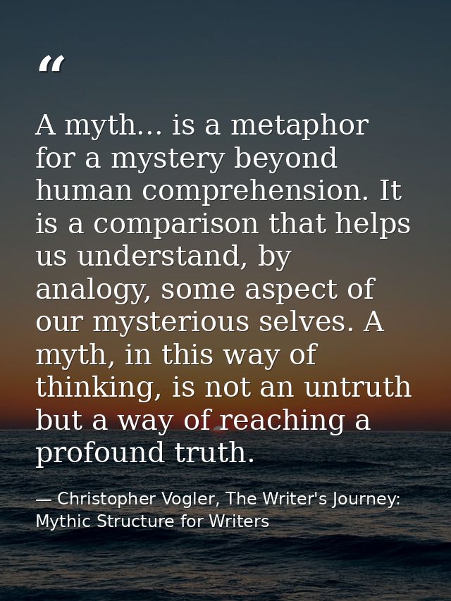 A myth... is a metaphor for a mystery beyond human comprehension. It is a comparison that helps us understand, by analog — Christopher Vogler, The Writer's Journey: Mythic Structure for Writers