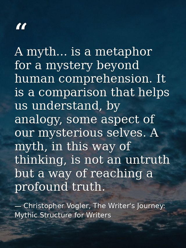 A myth... is a metaphor for a mystery beyond human comprehension. It is a comparison that helps us understand, by analog — Christopher Vogler, The Writer's Journey: Mythic Structure for Writers