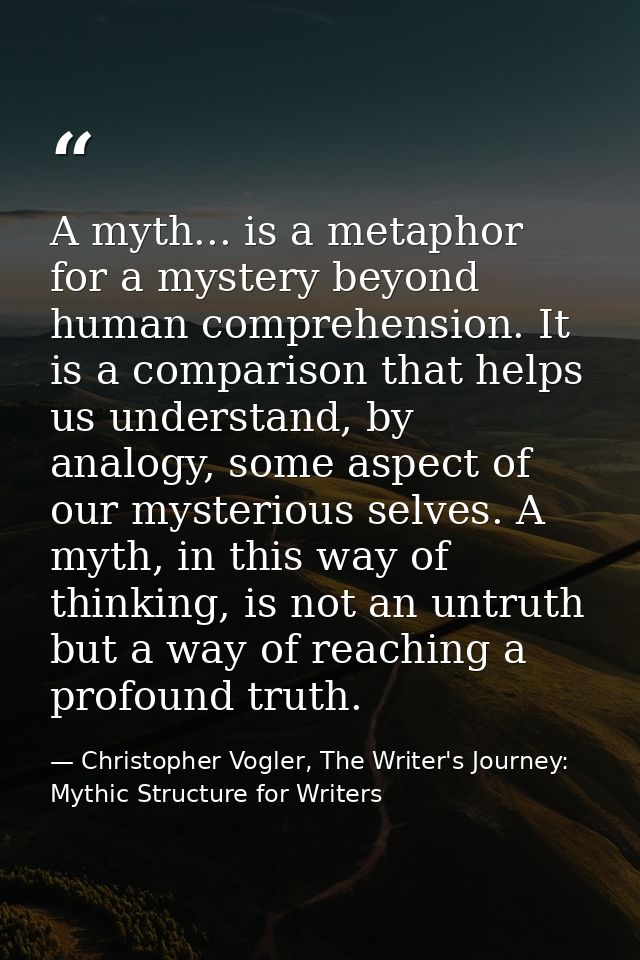 A myth... is a metaphor for a mystery beyond human comprehension. It is a comparison that helps us understand, by analog — Christopher Vogler, The Writer's Journey: Mythic Structure for Writers