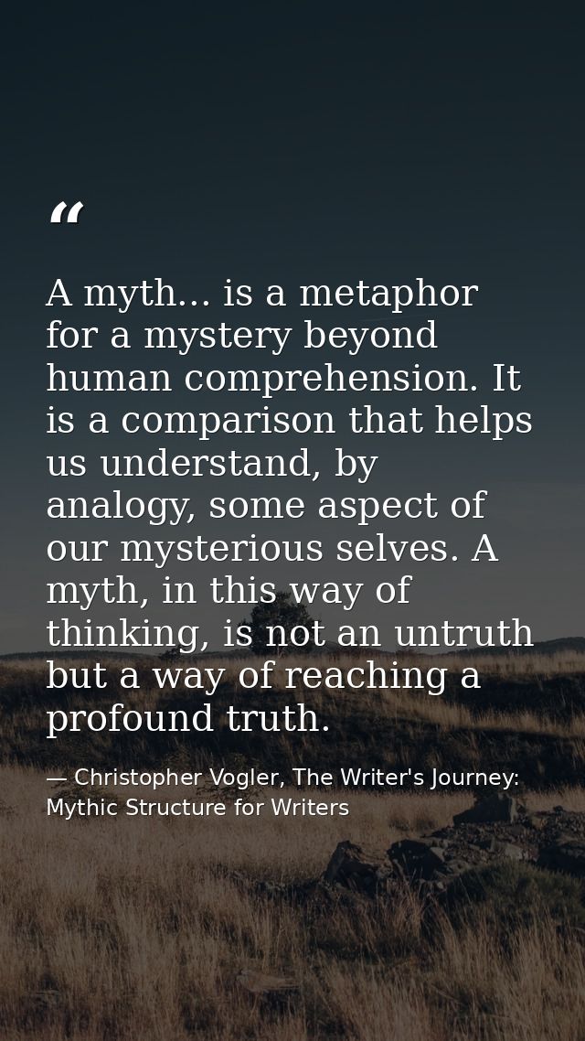A myth... is a metaphor for a mystery beyond human comprehension. It is a comparison that helps us understand, by analog — Christopher Vogler, The Writer's Journey: Mythic Structure for Writers