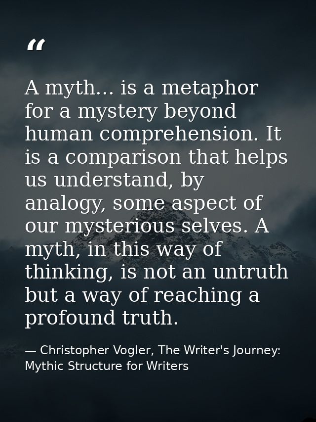 A myth... is a metaphor for a mystery beyond human comprehension. It is a comparison that helps us understand, by analog — Christopher Vogler, The Writer's Journey: Mythic Structure for Writers