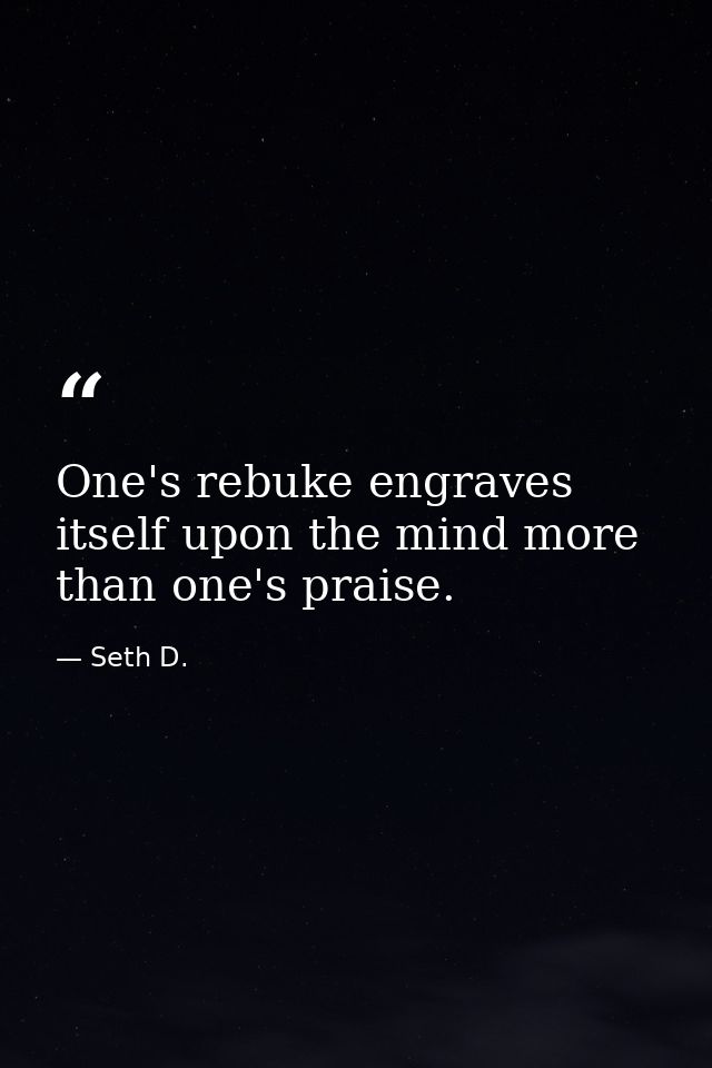 One's rebuke engraves itself upon the mind more than one's praise. — Seth D.