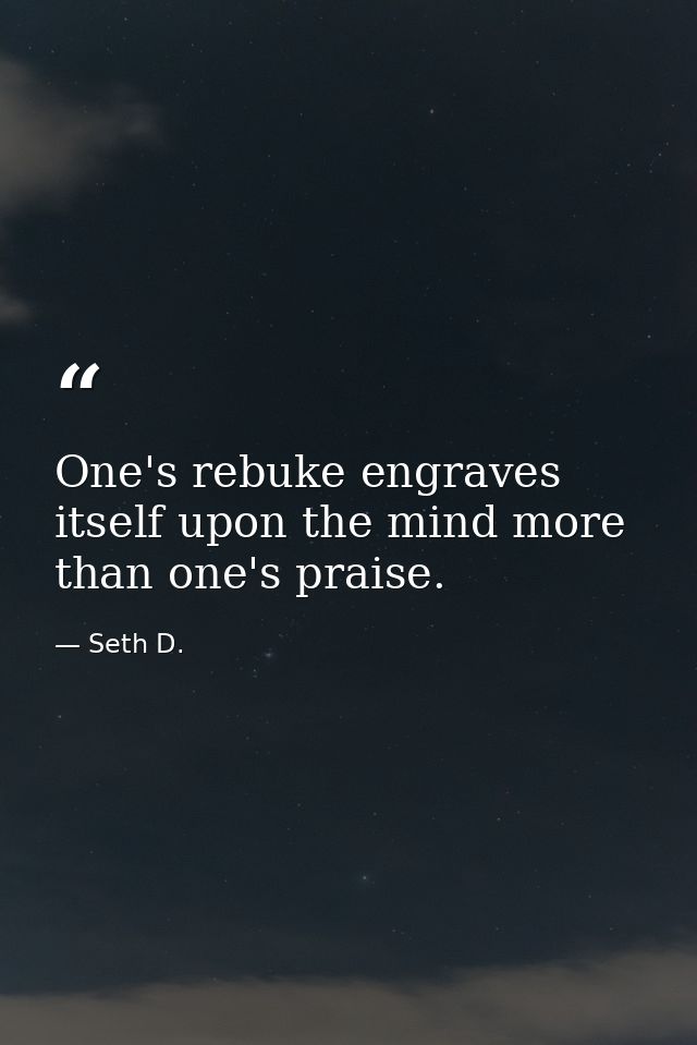 One's rebuke engraves itself upon the mind more than one's praise. — Seth D.
