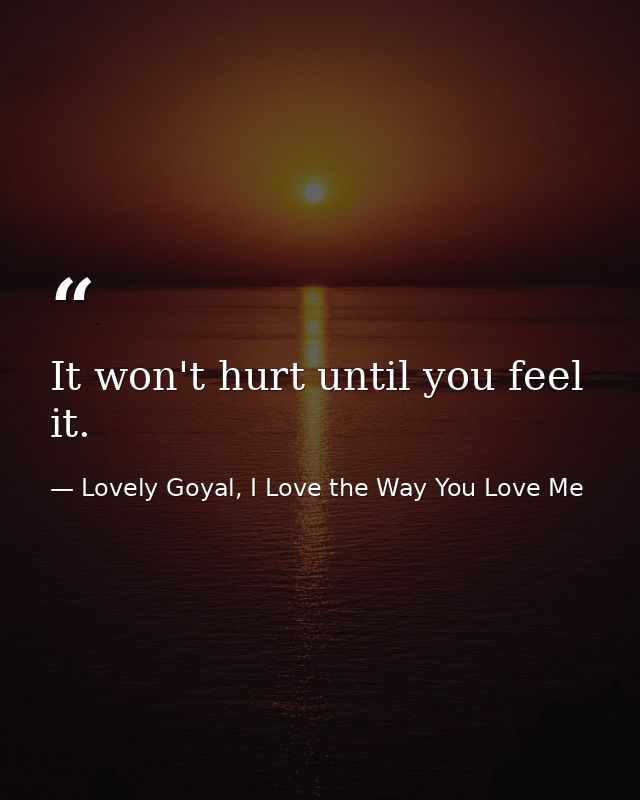 It won't hurt until you feel it. — Lovely Goyal, I Love the Way You Love Me