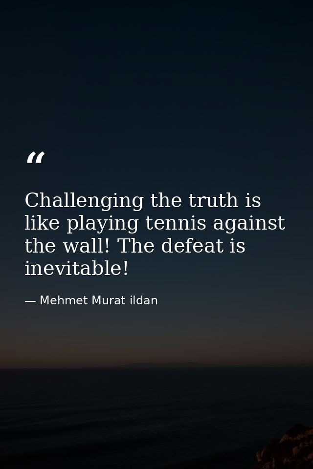 Challenging the truth is like playing tennis against the wall! The defeat is inevitable! — Mehmet Murat ildan