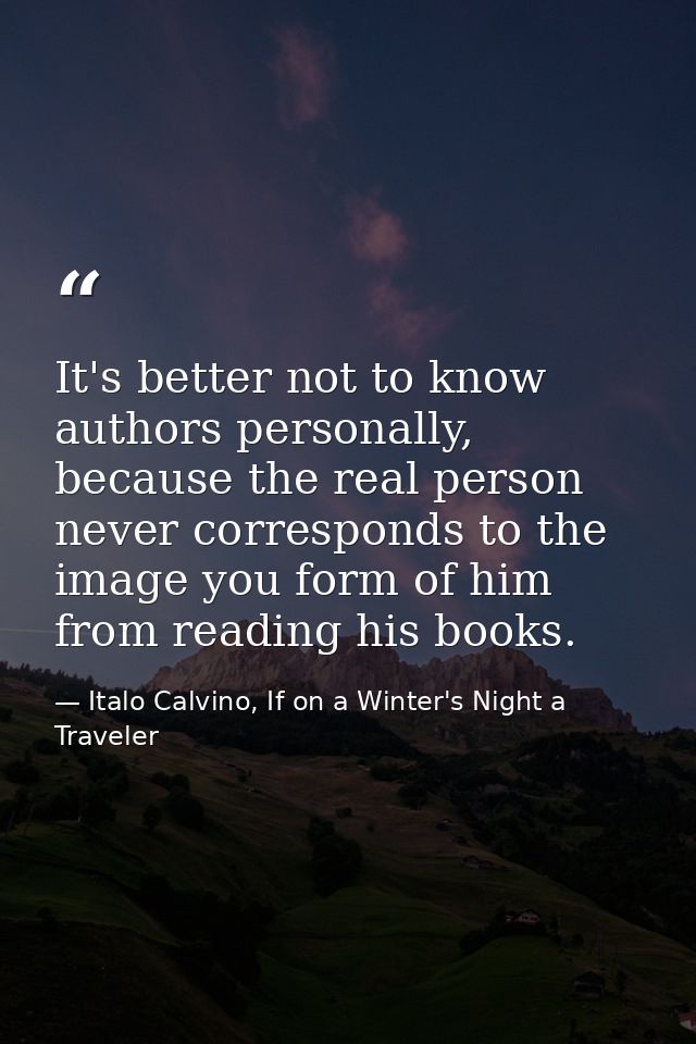 It's better not to know authors personally, because the real person never corresponds to the image you form of him from  — Italo Calvino, If on a Winter's Night a Traveler