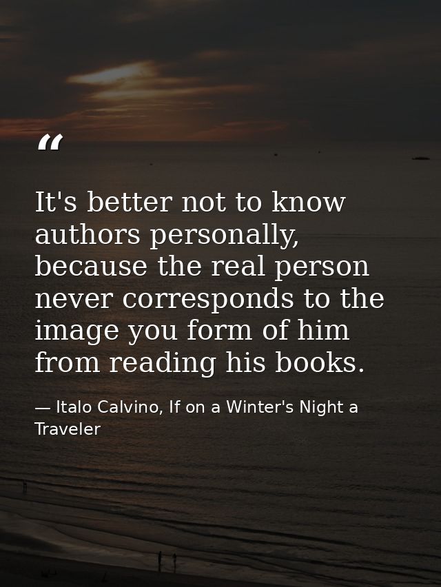 It's better not to know authors personally, because the real person never corresponds to the image you form of him from  — Italo Calvino, If on a Winter's Night a Traveler
