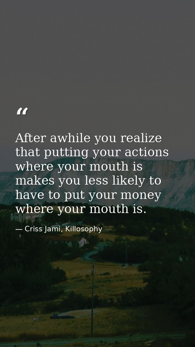 After awhile you realize that putting your actions where your mouth is makes you less likely to have to put your money w — Criss Jami, Killosophy