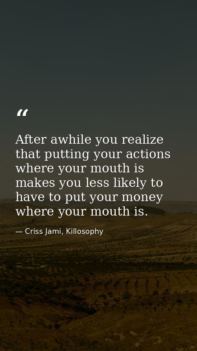 After awhile you realize that putting your actions where your mouth is makes you less likely to have to put your money w — Criss Jami, Killosophy