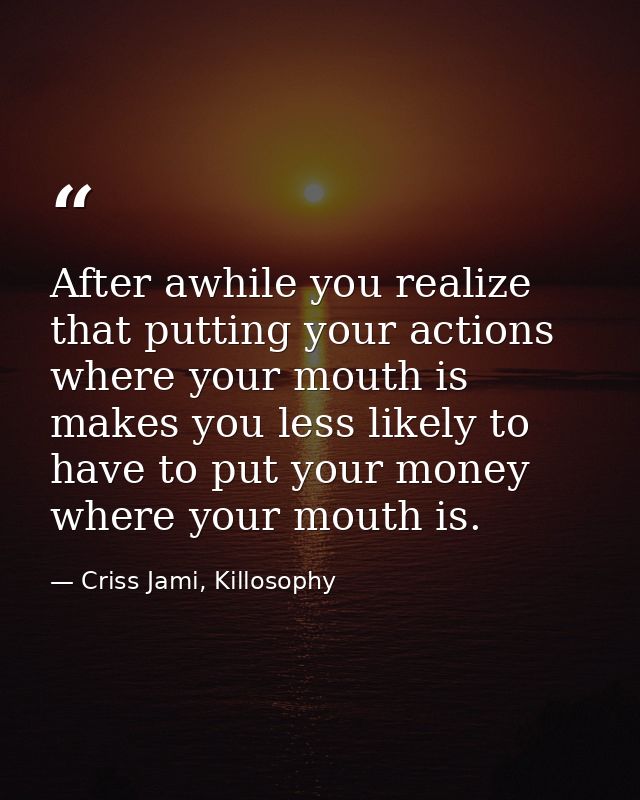 After awhile you realize that putting your actions where your mouth is makes you less likely to have to put your money w — Criss Jami, Killosophy