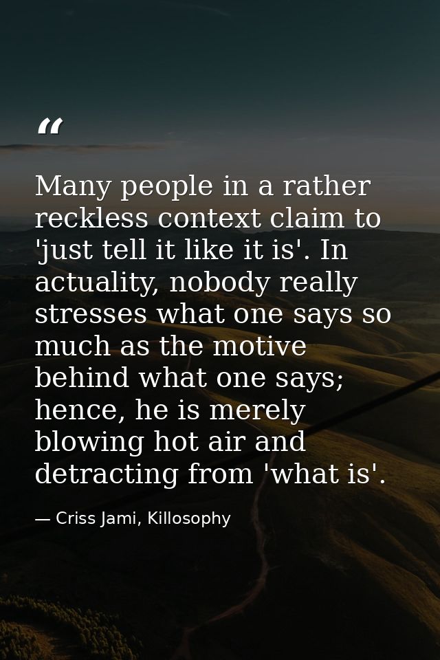 Many people in a rather reckless context claim to 'just tell it like it is'. In actuality, nobody really stresses what o — Criss Jami, Killosophy