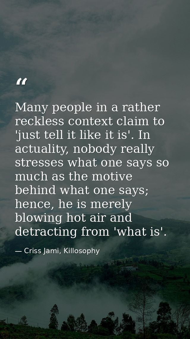 Many people in a rather reckless context claim to 'just tell it like it is'. In actuality, nobody really stresses what o — Criss Jami, Killosophy