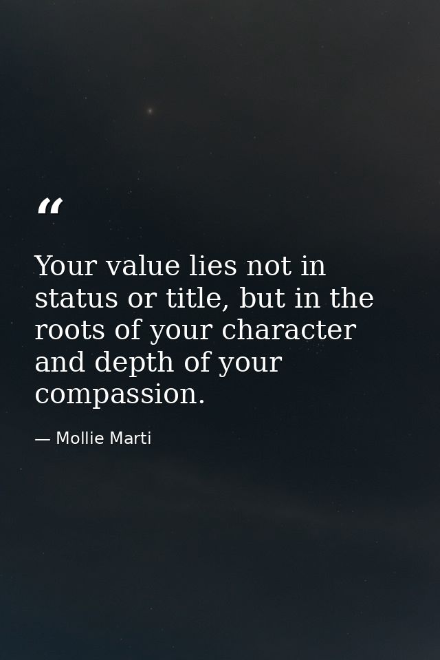 Your value lies not in status or title, but in the roots of your character and depth of your compassion. — Mollie Marti