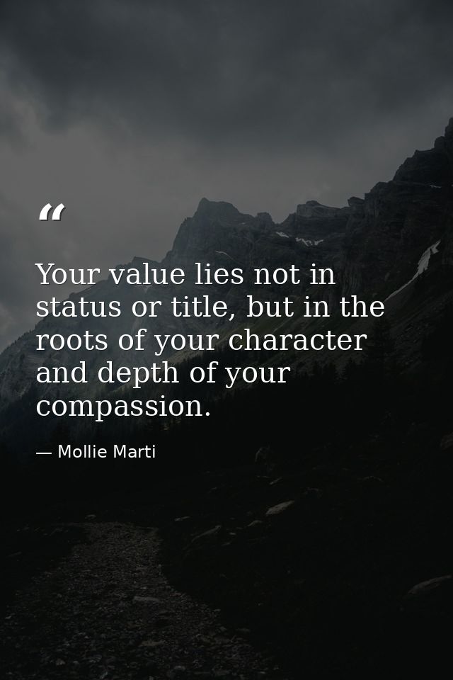 Your value lies not in status or title, but in the roots of your character and depth of your compassion. — Mollie Marti