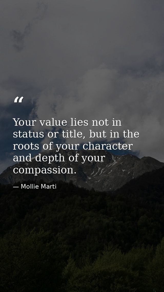 Your value lies not in status or title, but in the roots of your character and depth of your compassion. — Mollie Marti