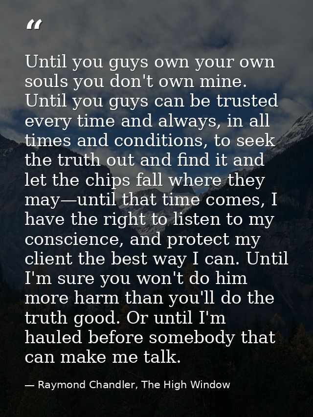 Until you guys own your own souls you don't own mine. Until you guys can be trusted every time and always, in all times  — Raymond Chandler, The High Window