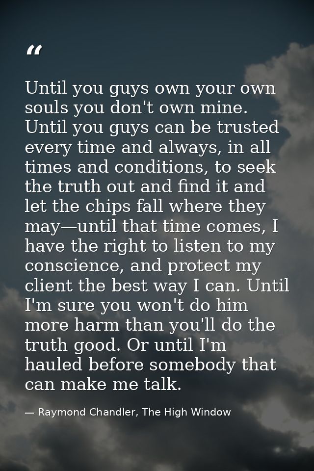 Until you guys own your own souls you don't own mine. Until you guys can be trusted every time and always, in all times  — Raymond Chandler, The High Window