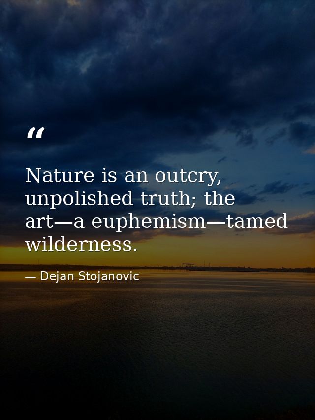 Nature is an outcry, unpolished truth; the art—a euphemism—tamed wilderness. — Dejan Stojanovic