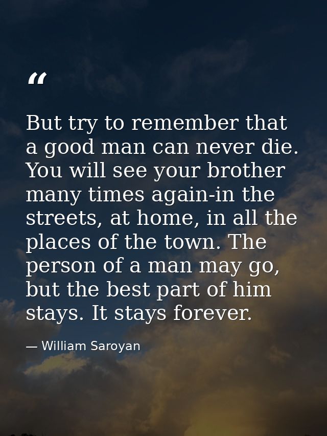 But try to remember that a good man can never die. You will see your brother many times again-in the streets, at home, i — William Saroyan