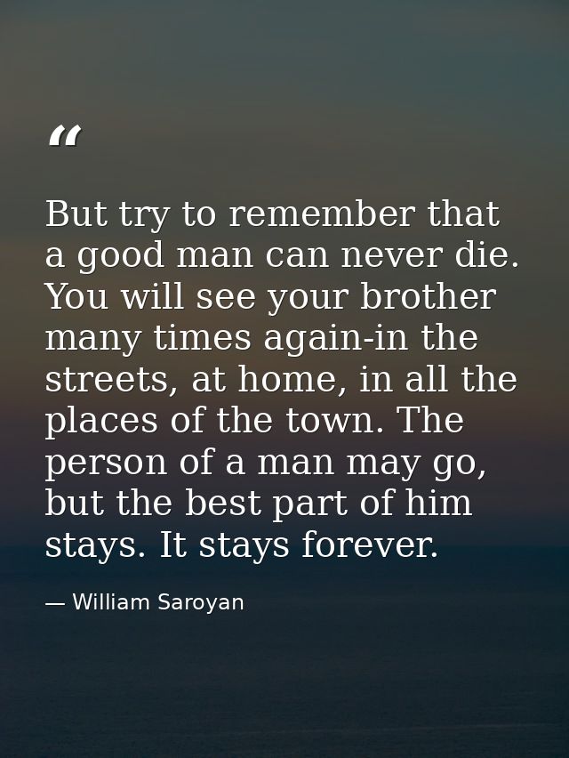 But try to remember that a good man can never die. You will see your brother many times again-in the streets, at home, i — William Saroyan