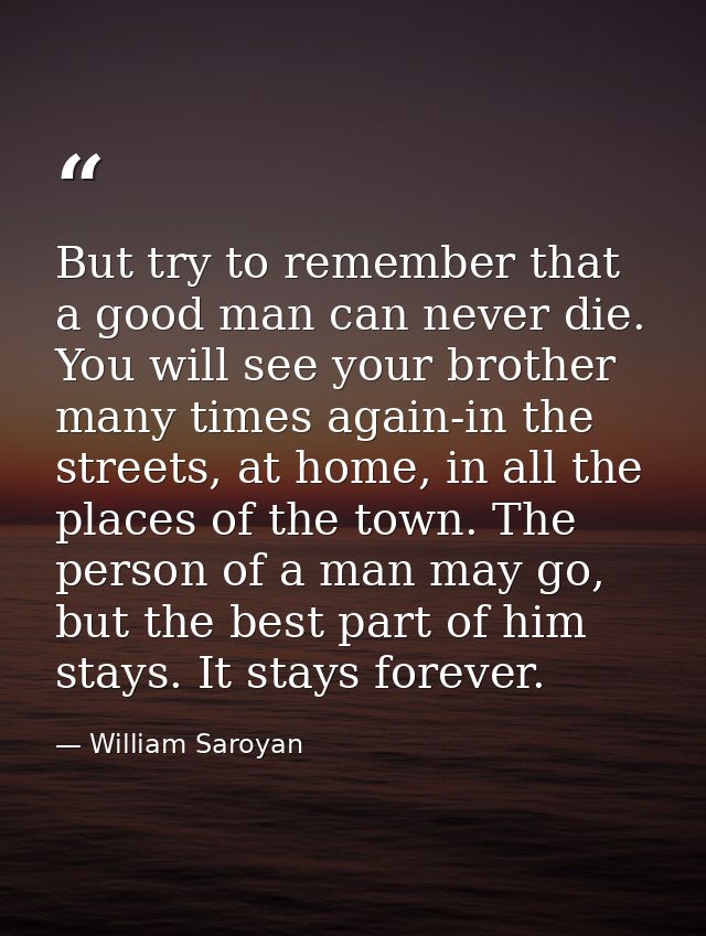 But try to remember that a good man can never die. You will see your brother many times again-in the streets, at home, i — William Saroyan