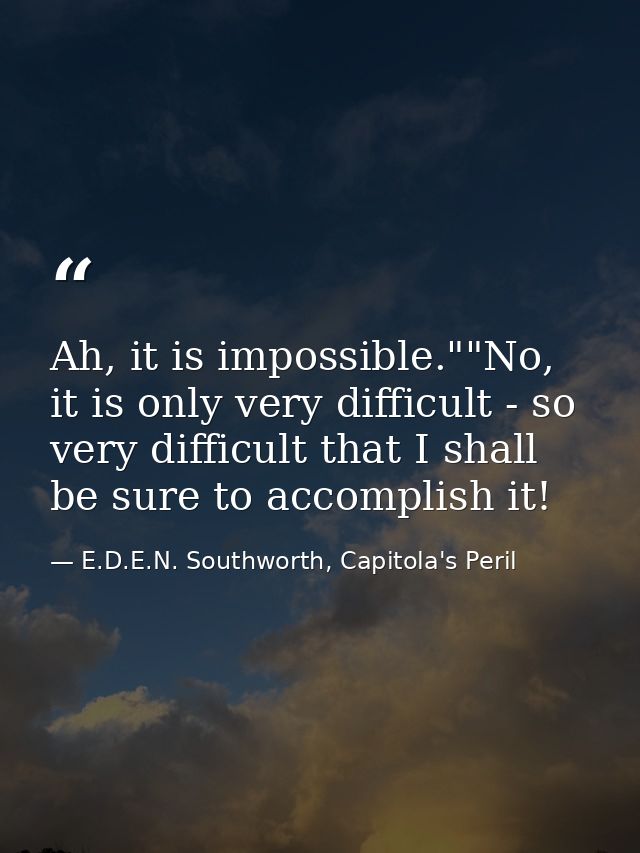 Ah, it is impossible.""No, it is only very difficult - so very difficult that I shall be sure to accomplish it! — E.D.E.N. Southworth, Capitola's Peril