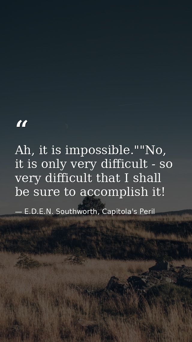 Ah, it is impossible.""No, it is only very difficult - so very difficult that I shall be sure to accomplish it! — E.D.E.N. Southworth, Capitola's Peril