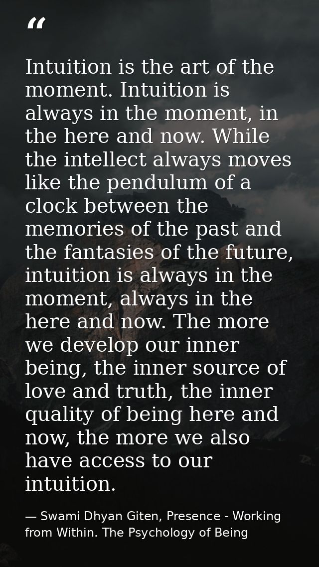 Intuition is the art of the moment. Intuition is always in the moment, in the here and now. While the intellect always m — Swami Dhyan Giten, Presence - Working from Within. The Psychology of Being