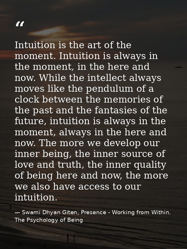 Intuition is the art of the moment. Intuition is always in the moment, in the here and now. While the intellect always m — Swami Dhyan Giten, Presence - Working from Within. The Psychology of Being