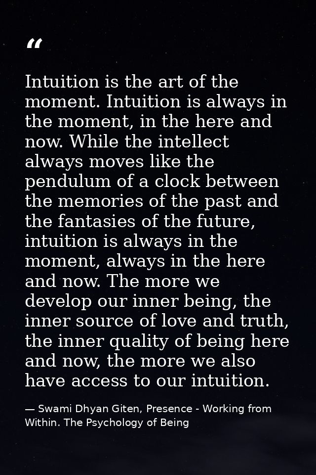 Intuition is the art of the moment. Intuition is always in the moment, in the here and now. While the intellect always m — Swami Dhyan Giten, Presence - Working from Within. The Psychology of Being