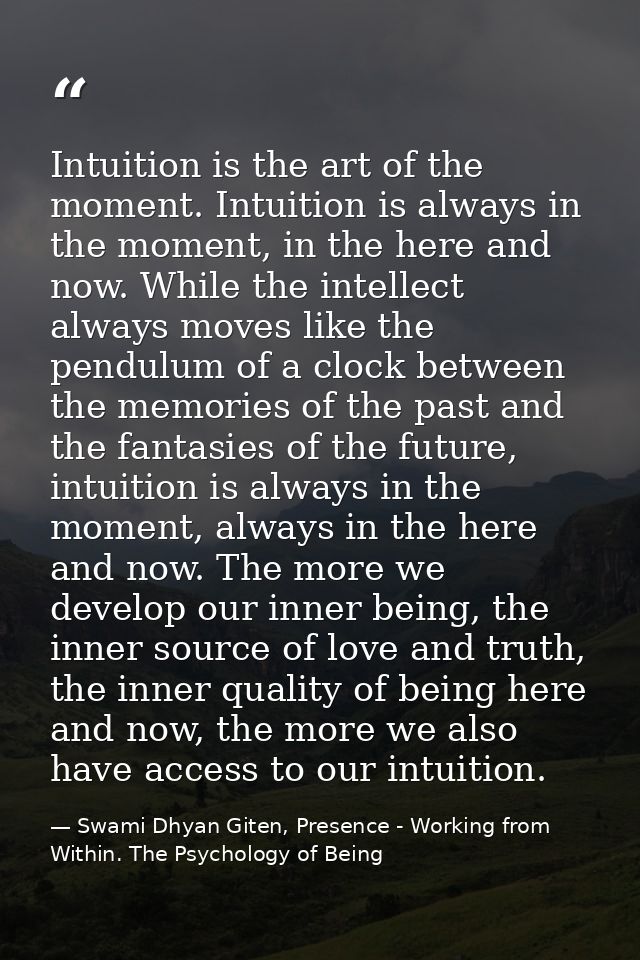 Intuition is the art of the moment. Intuition is always in the moment, in the here and now. While the intellect always m — Swami Dhyan Giten, Presence - Working from Within. The Psychology of Being
