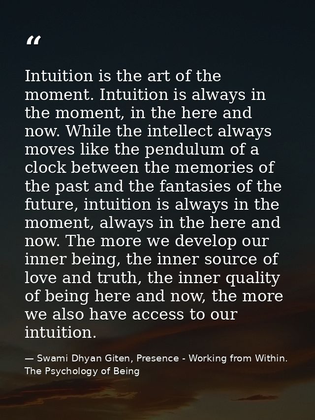 Intuition is the art of the moment. Intuition is always in the moment, in the here and now. While the intellect always m — Swami Dhyan Giten, Presence - Working from Within. The Psychology of Being