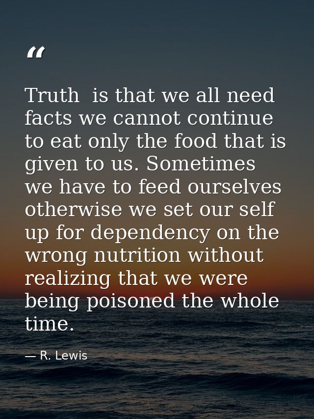 Truth  is that we all need facts we cannot continue to eat only the food that is given to us. Sometimes we have to feed  — R. Lewis