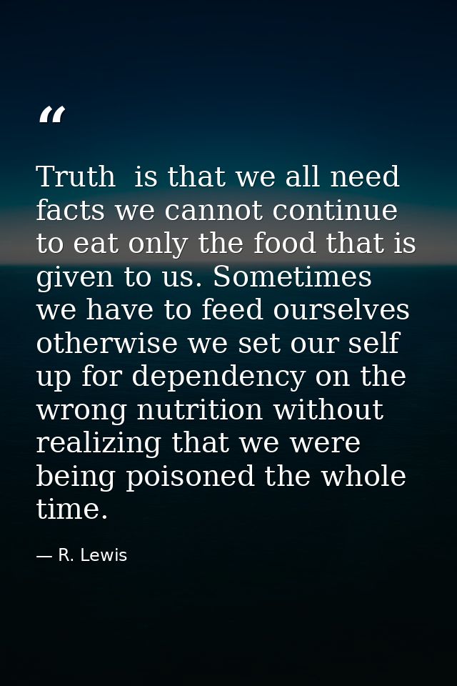 Truth  is that we all need facts we cannot continue to eat only the food that is given to us. Sometimes we have to feed  — R. Lewis