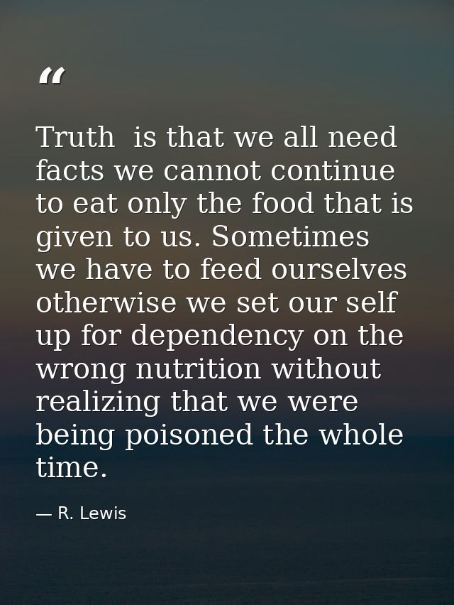 Truth  is that we all need facts we cannot continue to eat only the food that is given to us. Sometimes we have to feed  — R. Lewis
