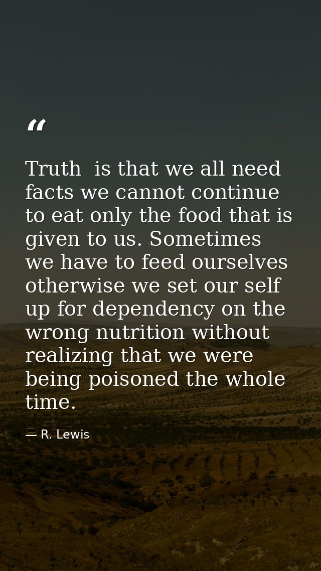 Truth  is that we all need facts we cannot continue to eat only the food that is given to us. Sometimes we have to feed  — R. Lewis