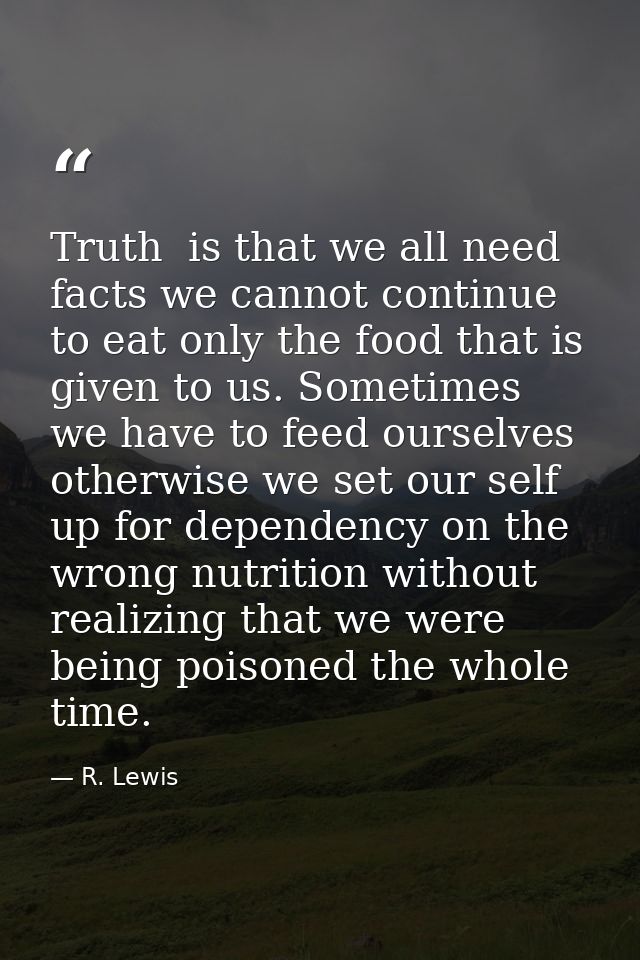 Truth  is that we all need facts we cannot continue to eat only the food that is given to us. Sometimes we have to feed  — R. Lewis