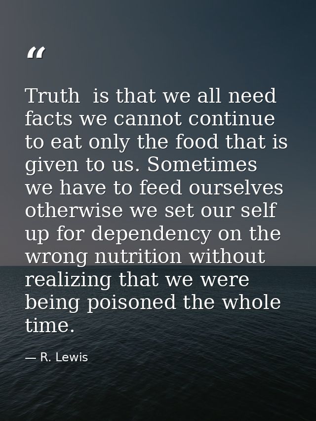 Truth  is that we all need facts we cannot continue to eat only the food that is given to us. Sometimes we have to feed  — R. Lewis