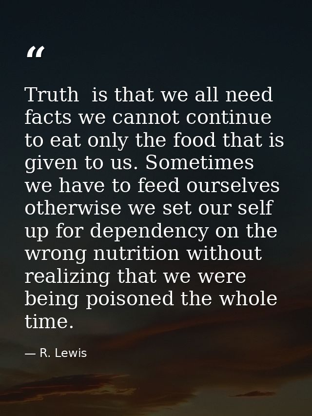 Truth  is that we all need facts we cannot continue to eat only the food that is given to us. Sometimes we have to feed  — R. Lewis