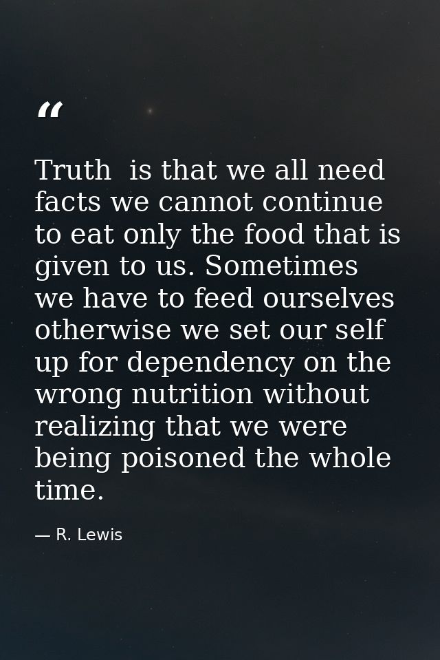 Truth  is that we all need facts we cannot continue to eat only the food that is given to us. Sometimes we have to feed  — R. Lewis